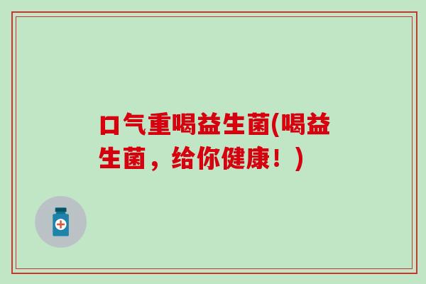 口气重喝益生菌(喝益生菌，给你健康！)
