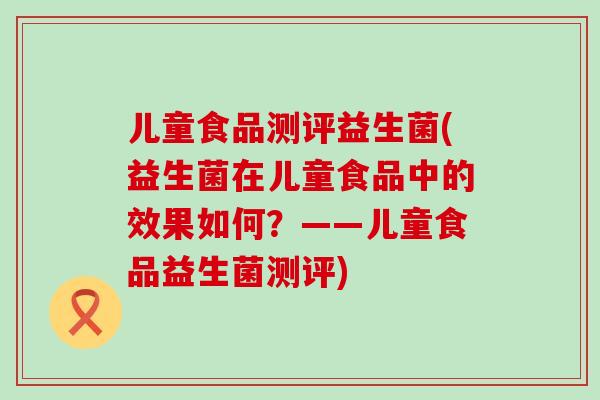 儿童食品测评益生菌(益生菌在儿童食品中的效果如何?——儿童食品益生菌测评) 儿童食品测评益生菌(益生菌在儿童食品中的效果如何?——儿童食品益生菌测评)