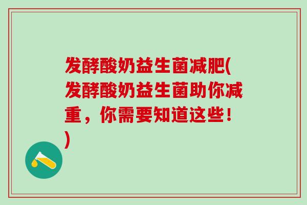 发酵酸奶益生菌减肥(发酵酸奶益生菌助你减重，你需要知道这些！)