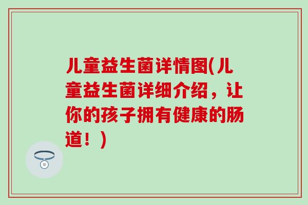 儿童益生菌详情图(儿童益生菌详细介绍，让你的孩子拥有健康的肠道！)