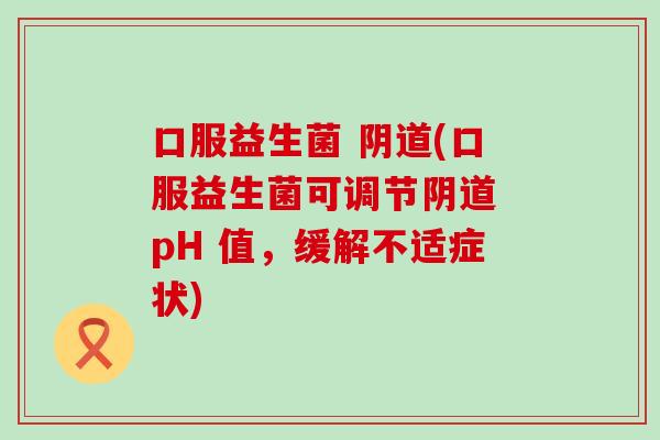 口服益生菌 (口服益生菌可调节 pH 值,缓解不适症状) 口服益生菌 (口服益生菌可调节 pH 值,缓解不适症状)