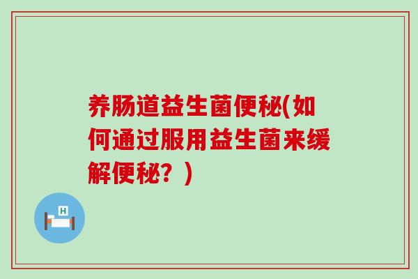 养肠道益生菌便秘(如何通过服用益生菌来缓解便秘？)