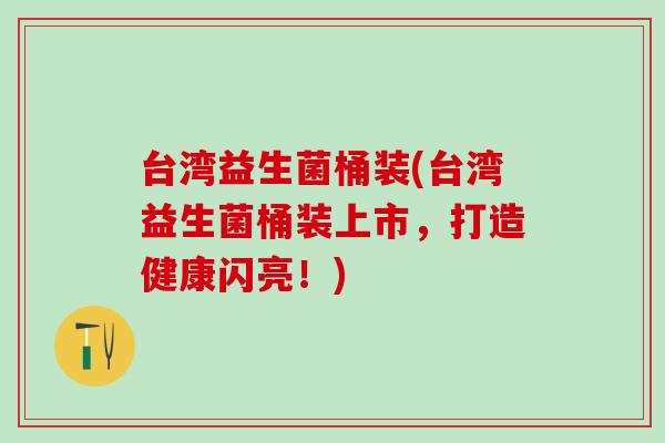 台湾益生菌桶装(台湾益生菌桶装上市，打造健康闪亮！)