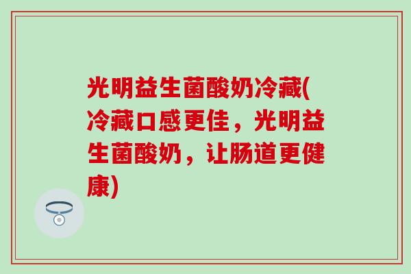 光明益生菌酸奶冷藏(冷藏口感更佳，光明益生菌酸奶，让肠道更健康)