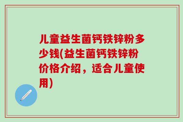 儿童益生菌钙铁锌粉多少钱(益生菌钙铁锌粉价格介绍,适合儿童使用) 儿童益生菌钙铁锌粉多少钱(益生菌钙铁锌粉价格介绍,适合儿童使用)