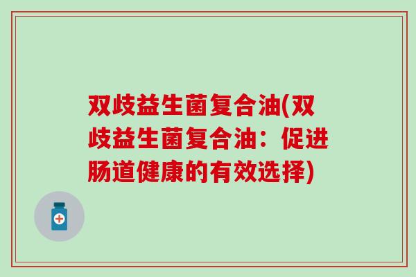 双歧益生菌复合油(双歧益生菌复合油:促进肠道健康的有效选择) 双歧益生菌复合油(双歧益生菌复合油:促进肠道健康的有效选择)