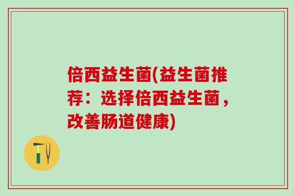倍西益生菌(益生菌推荐：选择倍西益生菌，改善肠道健康)