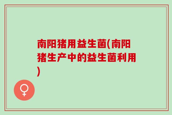 南阳猪用益生菌(南阳猪生产中的益生菌利用)