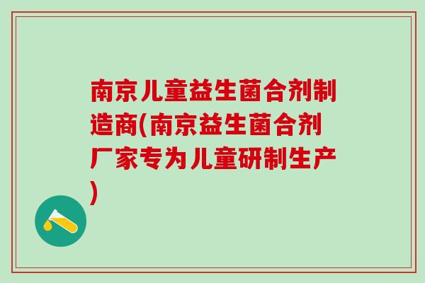 南京儿童益生菌合剂制造商(南京益生菌合剂厂家专为儿童研制生产)
