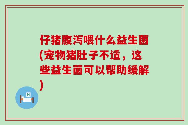 仔猪腹泻喂什么益生菌(宠物猪肚子不适，这些益生菌可以帮助缓解)