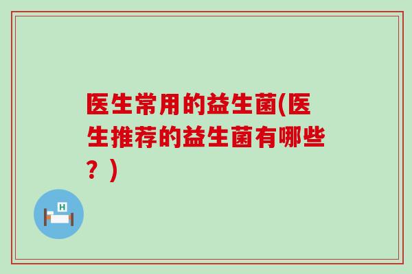 医生常用的益生菌(医生推荐的益生菌有哪些？)
