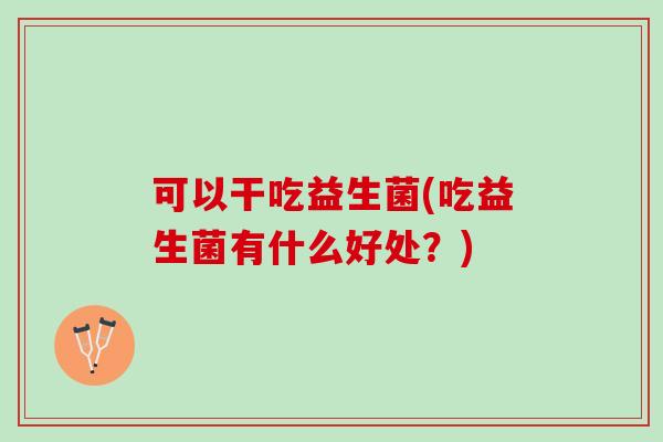 可以干吃益生菌(吃益生菌有什么好处?) 可以干吃益生菌(吃益生菌有什么好处?)