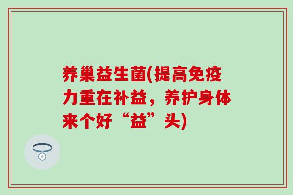 养巢益生菌(提高免疫力重在补益，养护身体来个好“益”头)