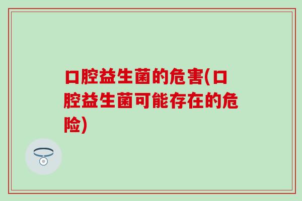口腔益生菌的危害(口腔益生菌可能存在的危险) 口腔益生菌的危害(口腔益生菌可能存在的危险)