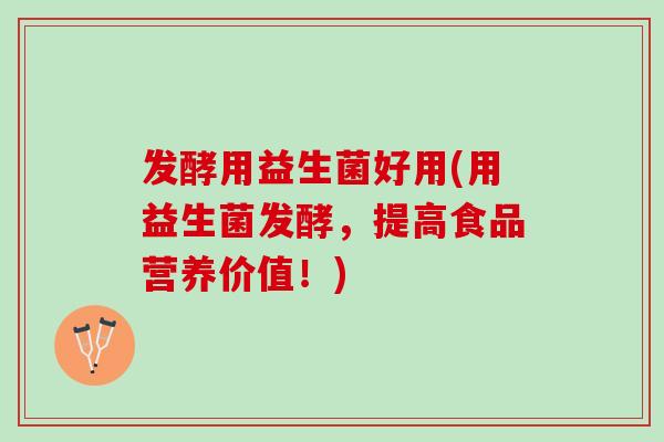 发酵用益生菌好用(用益生菌发酵,提高食品营养价值!) 发酵用益生菌好用(用益生菌发酵,提高食品营养价值!)