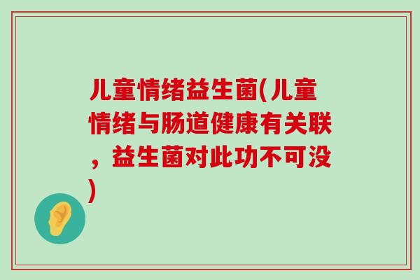 儿童情绪益生菌(儿童情绪与肠道健康有关联，益生菌对此功不可没)