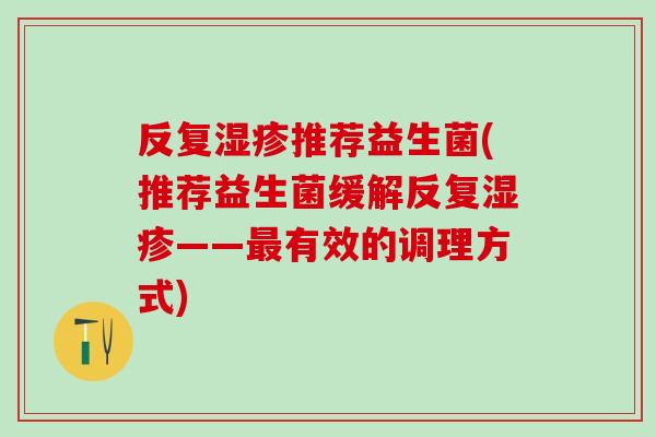反复湿疹推荐益生菌(推荐益生菌缓解反复湿疹——最有效的调理方式)