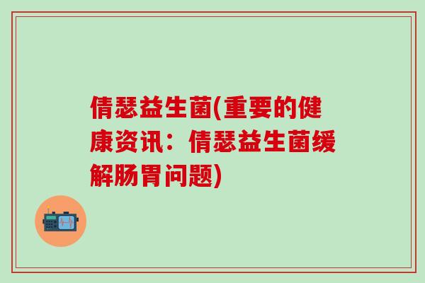倩瑟益生菌(重要的健康资讯：倩瑟益生菌缓解肠胃问题)