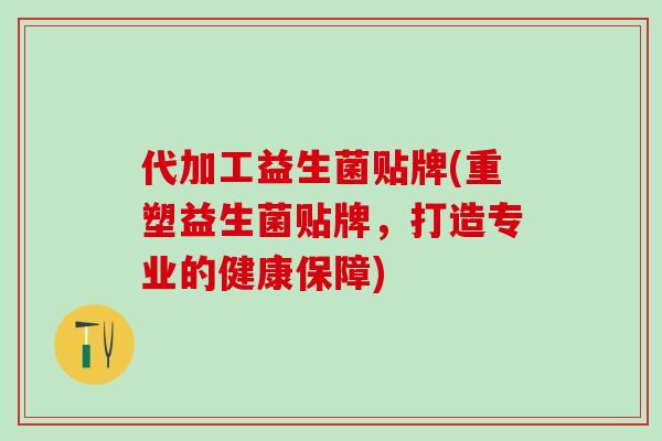 代加工益生菌贴牌(重塑益生菌贴牌，打造专业的健康保障)