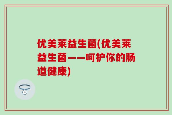 优美莱益生菌(优美莱益生菌——呵护你的肠道健康)