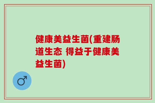 健康美益生菌(重建肠道生态 得益于健康美益生菌)