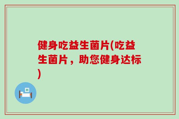 健身吃益生菌片(吃益生菌片,助您健身达标) 健身吃益生菌片(吃益生菌片,助您健身达标)
