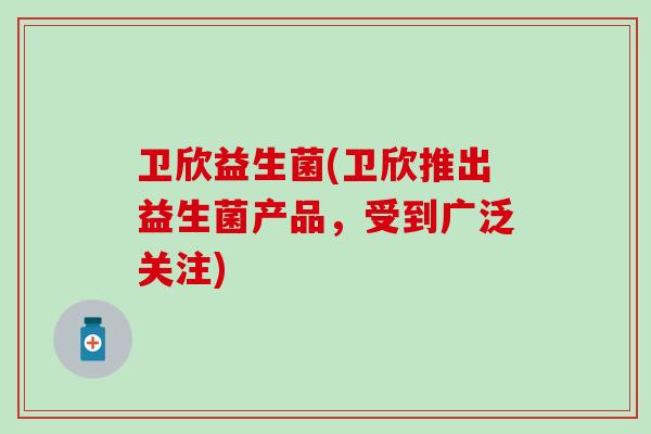 卫欣益生菌(卫欣推出益生菌产品，受到广泛关注)