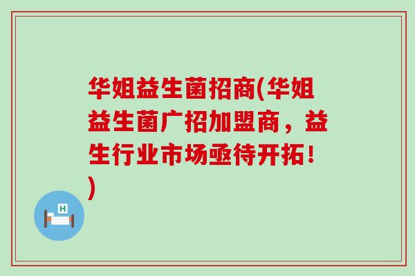 华姐益生菌招商(华姐益生菌广招加盟商，益生行业市场亟待开拓！)
