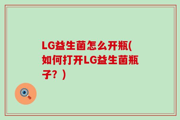 LG益生菌怎么开瓶(如何打开LG益生菌瓶子？)