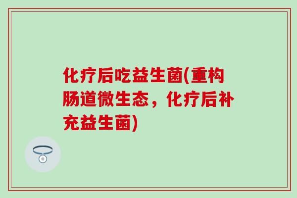 化疗后吃益生菌(重构肠道微生态，化疗后补充益生菌)