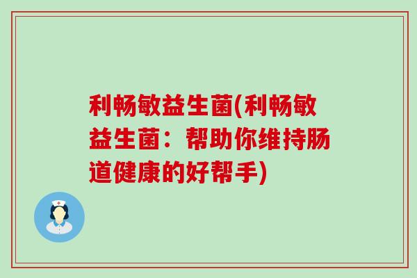 利畅敏益生菌(利畅敏益生菌：帮助你维持肠道健康的好帮手)