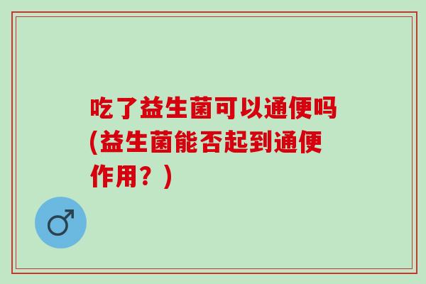 吃了益生菌可以通便吗(益生菌能否起到通便作用？)