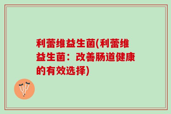 利蕾维益生菌(利蕾维益生菌:改善肠道健康的有效选择) 利蕾维益生菌(利蕾维益生菌:改善肠道健康的有效选择)