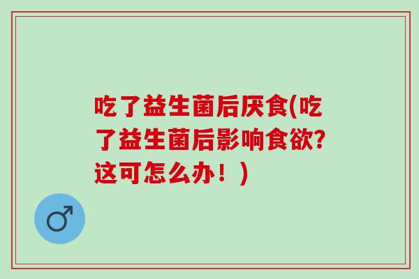 吃了益生菌后厌食(吃了益生菌后影响食欲？这可怎么办！)