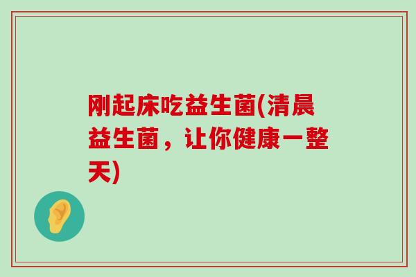 刚起床吃益生菌(清晨益生菌，让你健康一整天)