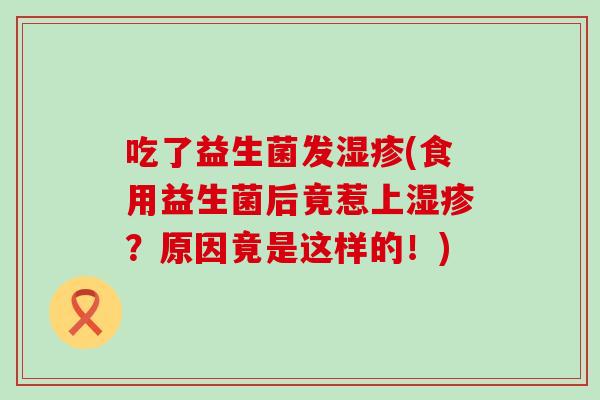 吃了益生菌发湿疹(食用益生菌后竟惹上湿疹？原因竟是这样的！)