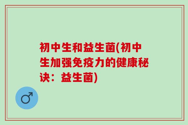 初中生和益生菌(初中生加强力的健康秘诀：益生菌)