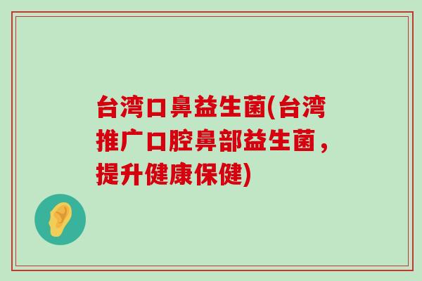台湾口鼻益生菌(台湾推广口腔鼻部益生菌，提升健康保健)