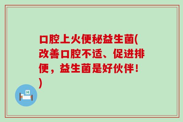 口腔上火益生菌(改善口腔不适、促进排便,益生菌是好伙伴!) 口腔上火益生菌(改善口腔不适、促进排便,益生菌是好伙伴!)