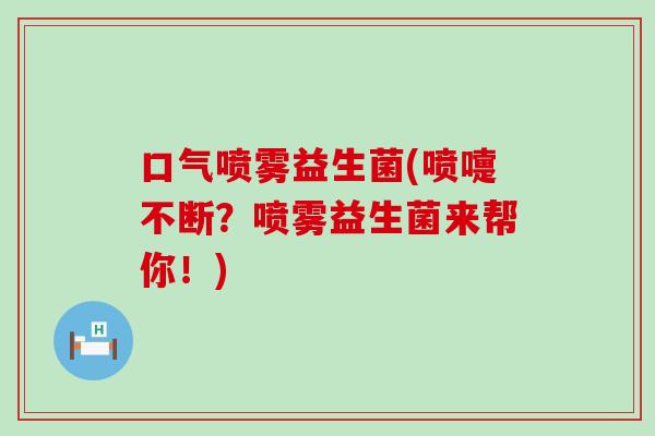 口气喷雾益生菌(喷嚏不断？喷雾益生菌来帮你！)