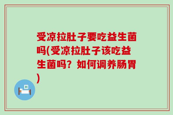 受凉拉肚子要吃益生菌吗(受凉拉肚子该吃益生菌吗？如何调养肠胃)