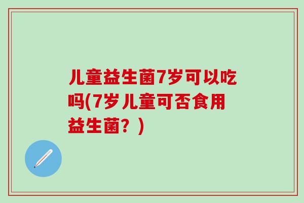 儿童益生菌7岁可以吃吗(7岁儿童可否食用益生菌？)