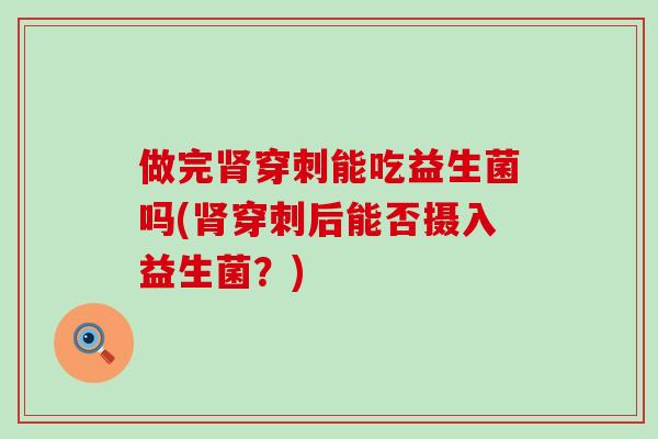 做完肾穿刺能吃益生菌吗(肾穿刺后能否摄入益生菌？)
