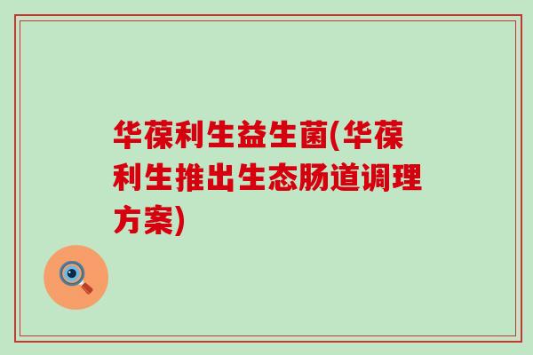 华葆利生益生菌(华葆利生推出生态肠道调理方案)