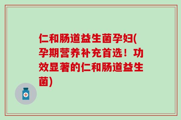 仁和肠道益生菌孕妇(孕期营养补充首选！功效显著的仁和肠道益生菌)