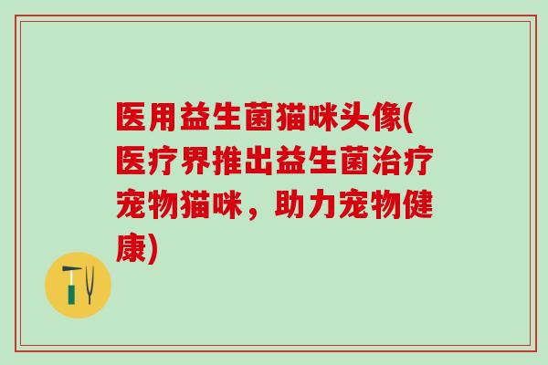 医用益生菌猫咪头像(医疗界推出益生菌治疗宠物猫咪，助力宠物健康)
