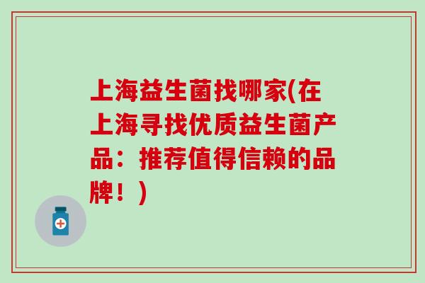 上海益生菌找哪家(在上海寻找优质益生菌产品:推荐值得信赖的品牌!) 上海益生菌找哪家(在上海寻找优质益生菌产品:推荐值得信赖的品牌!)