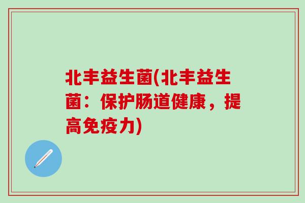 北丰益生菌(北丰益生菌:保护肠道健康,提高力) 北丰益生菌(北丰益生菌:保护肠道健康,提高力)