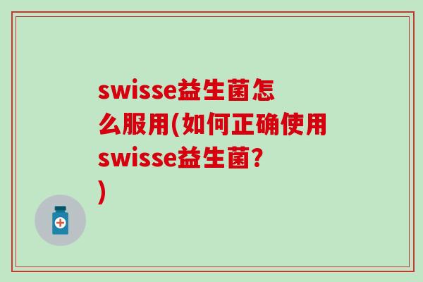 swisse益生菌怎么服用(如何正确使用swisse益生菌?) swisse益生菌怎么服用(如何正确使用swisse益生菌?)