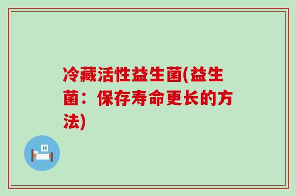 冷藏活性益生菌(益生菌:保存寿命更长的方法) 冷藏活性益生菌(益生菌:保存寿命更长的方法)